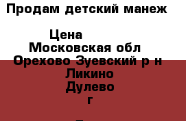 Продам детский манеж › Цена ­ 2 000 - Московская обл., Орехово-Зуевский р-н, Ликино-Дулево г. Дети и материнство » Коляски и переноски   . Московская обл.